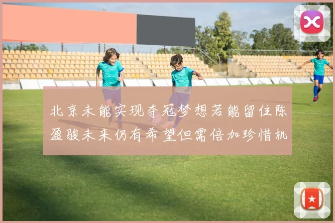 北京未能实现夺冠梦想若能留住陈盈骏未来仍有希望但需倍加珍惜机会