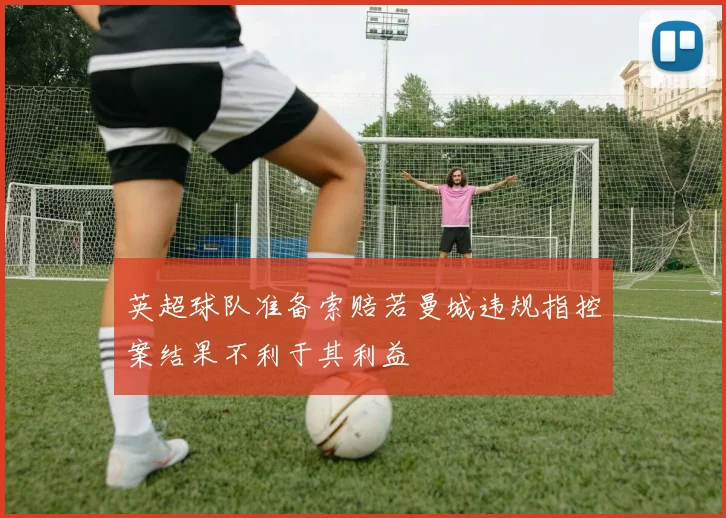 英超球队准备索赔若曼城违规指控案结果不利于其利益