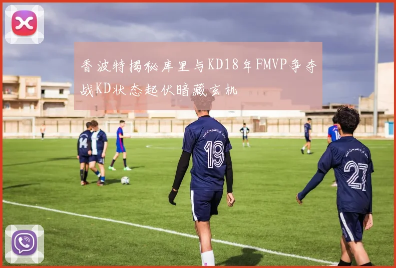 香波特揭秘库里与KD18年FMVP争夺战KD状态起伏暗藏玄机