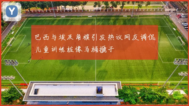 巴西与埃及角旗引发热议网友调侃儿童训练桩像马桶搋子
