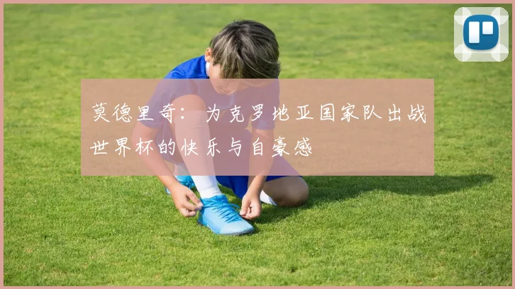 莫德里奇：为克罗地亚国家队出战世界杯的快乐与自豪感