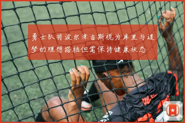 勇士队将波尔津吉斯视为库里与追梦的理想搭档但需保持健康状态