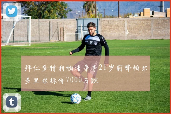 拜仁多特利物浦争夺21岁前锋帕尔多里尔标价7000万欧