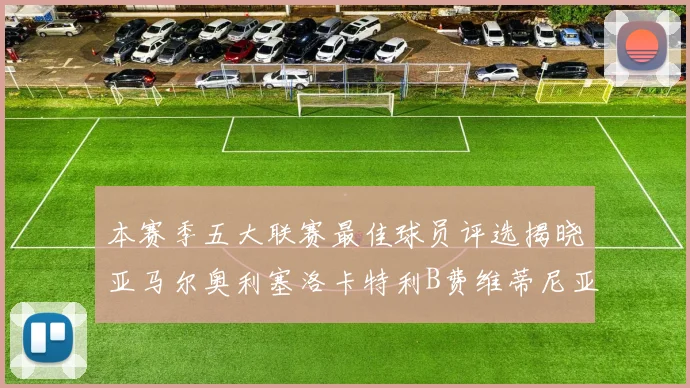 本赛季五大联赛最佳球员评选揭晓亚马尔奥利塞洛卡特利B费维蒂尼亚入围