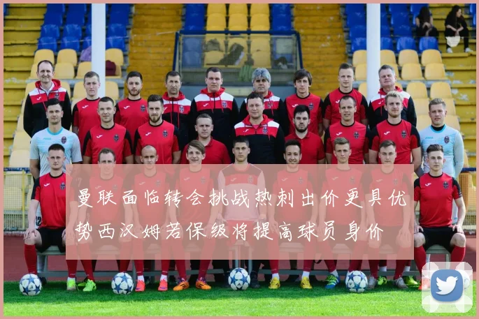 曼联面临转会挑战热刺出价更具优势西汉姆若保级将提高球员身价