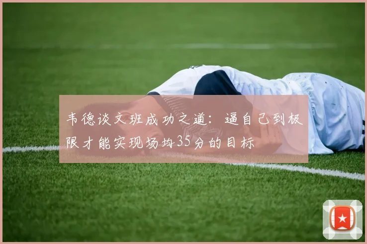 韦德谈文班成功之道：逼自己到极限才能实现场均35分的目标