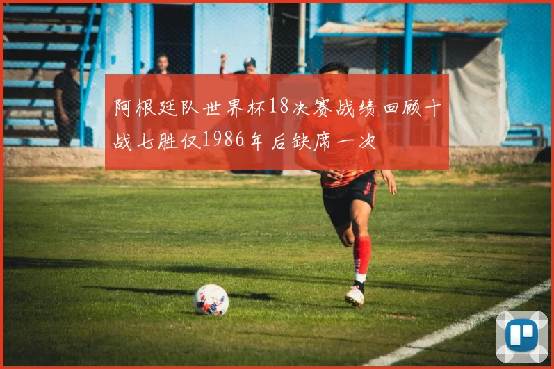 阿根廷队世界杯18决赛战绩回顾十战七胜仅1986年后缺席一次