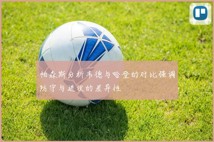 帕森斯分析韦德与哈登的对比强调防守与进攻的差异性