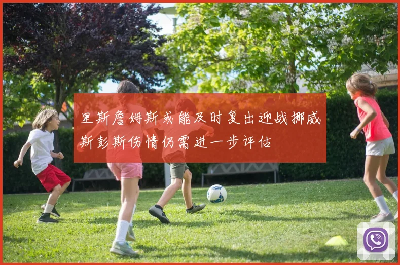 里斯詹姆斯或能及时复出迎战挪威斯彭斯伤情仍需进一步评估