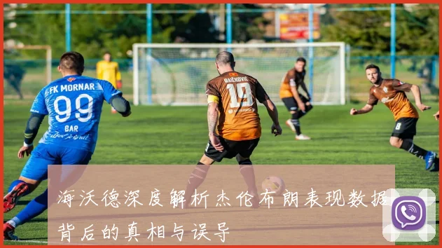海沃德深度解析杰伦布朗表现数据背后的真相与误导