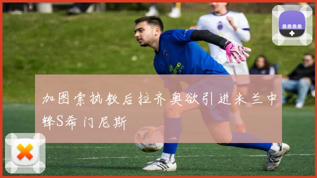 加图索执教后拉齐奥欲引进米兰中锋S希门尼斯