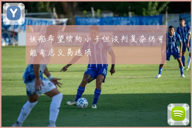 快船希望续约小卡但谈判复杂仍可能考虑交易选项