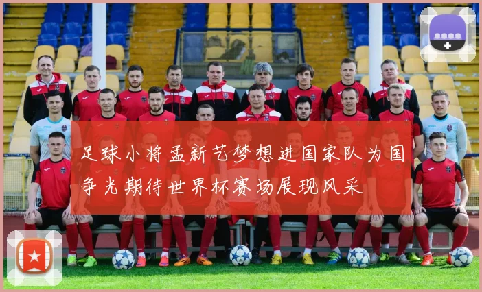 足球小将孟新艺梦想进国家队为国争光期待世界杯赛场展现风采