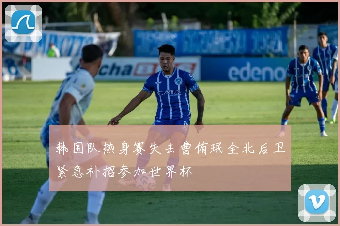 韩国队热身赛失去曹侑珉全北后卫紧急补招参加世界杯