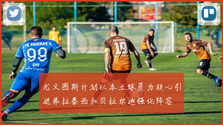尤文图斯计划以本土球员为核心引进弗拉泰西和贝拉尔迪强化阵容