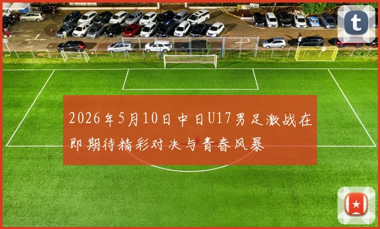 2026年5月10日中日U17男足激战在即期待精彩对决与青春风暴