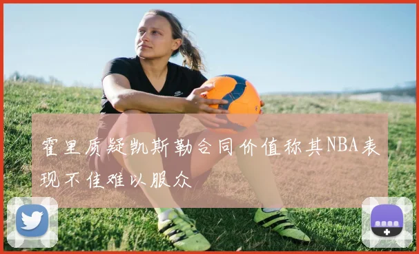 霍里质疑凯斯勒合同价值称其NBA表现不佳难以服众