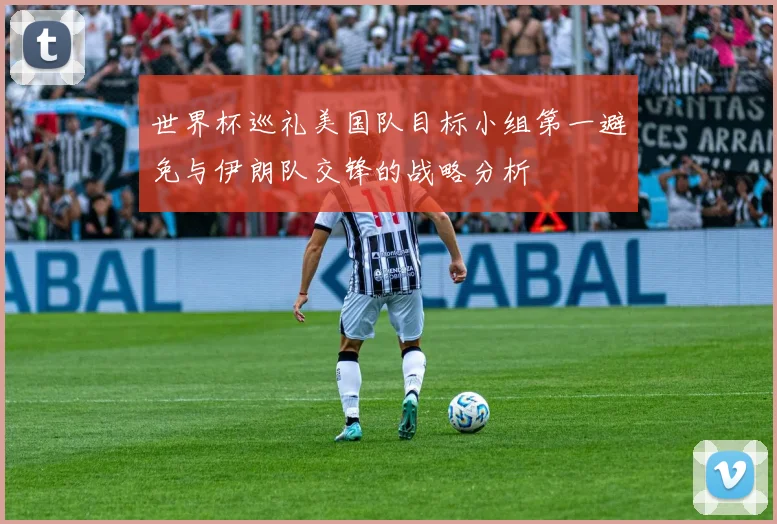 世界杯巡礼美国队目标小组第一避免与伊朗队交锋的战略分析