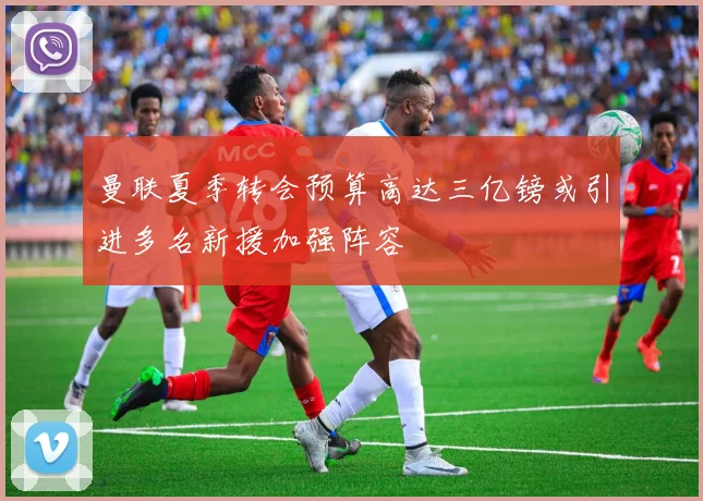 曼联夏季转会预算高达三亿镑或引进多名新援加强阵容