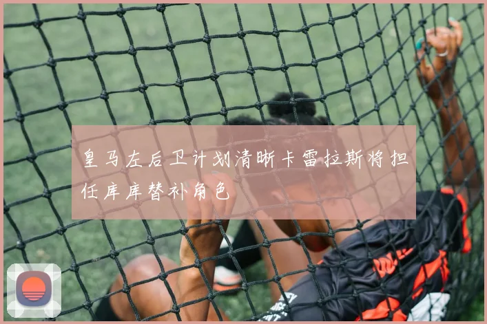 皇马左后卫计划清晰卡雷拉斯将担任库库替补角色