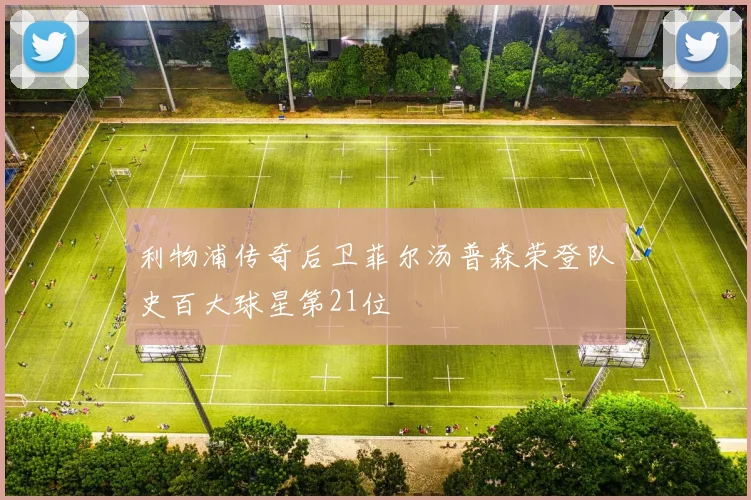 利物浦传奇后卫菲尔汤普森荣登队史百大球星第21位