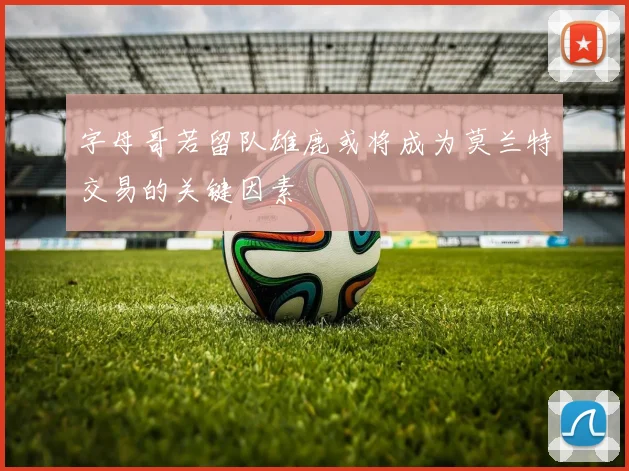 字母哥若留队雄鹿或将成为莫兰特交易的关键因素