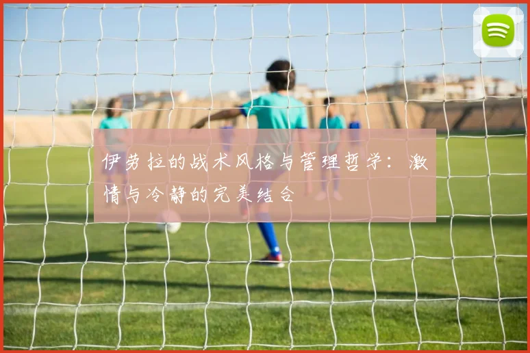 伊劳拉的战术风格与管理哲学：激情与冷静的完美结合
