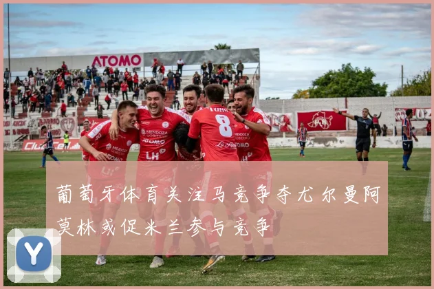 葡萄牙体育关注马竞争夺尤尔曼阿莫林或促米兰参与竞争