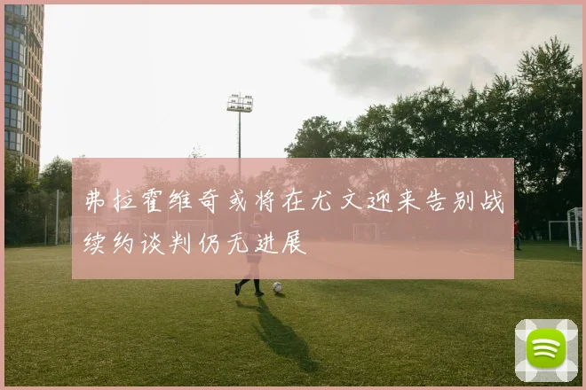 弗拉霍维奇或将在尤文迎来告别战续约谈判仍无进展